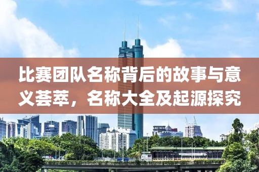 比赛团队名称背后的故事与意义荟萃，名称大全及起源探究