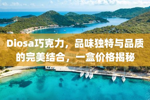 Diosa巧克力，品味独特与品质的完美结合，一盒价格揭秘