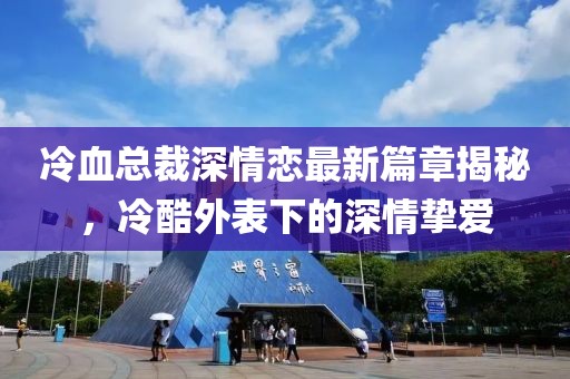 冷血总裁深情恋最新篇章揭秘，冷酷外表下的深情挚爱