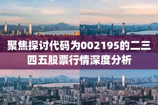 聚焦探讨代码为002195的二三四五股票行情深度分析