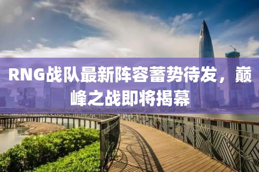 RNG战队最新阵容蓄势待发，巅峰之战即将揭幕