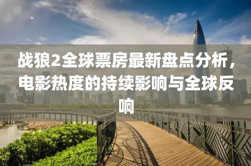 战狼2全球票房最新盘点分析，电影热度的持续影响与全球反响