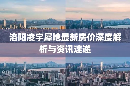 洛阳凌宇犀地最新房价深度解析与资讯速递