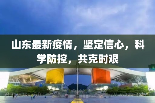 山东最新疫情，坚定信心，科学防控，共克时艰