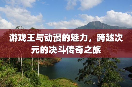 游戏王与动漫的魅力，跨越次元的决斗传奇之旅