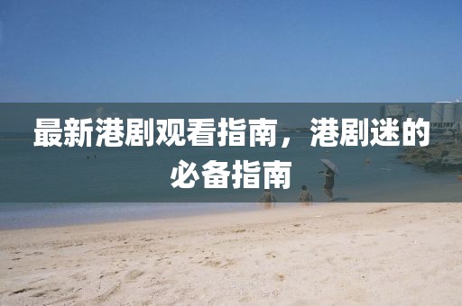 最新港剧观看指南，港剧迷的必备指南