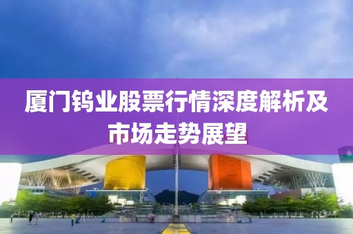 厦门钨业股票行情深度解析及市场走势展望