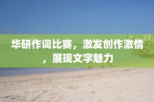 华研作词比赛，激发创作激情，展现文字魅力