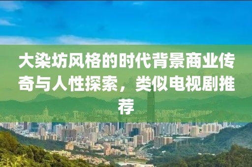 大染坊风格的时代背景商业传奇与人性探索，类似电视剧推荐