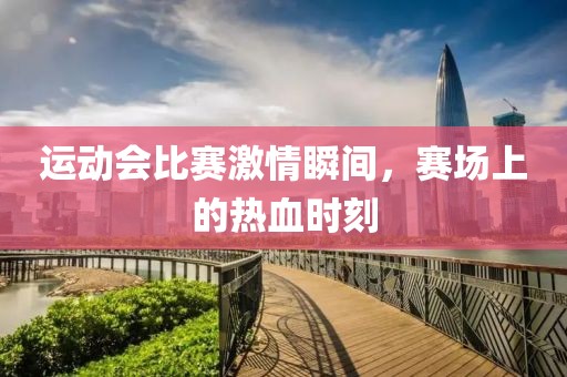 运动会比赛激情瞬间，赛场上的热血时刻