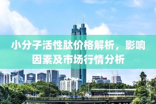 小分子活性肽价格解析，影响因素及市场行情分析