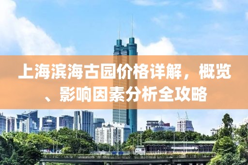 上海滨海古园价格详解，概览、影响因素分析全攻略