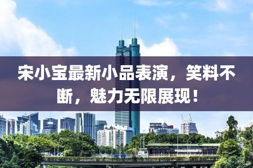 宋小宝最新小品表演，笑料不断，魅力无限展现！