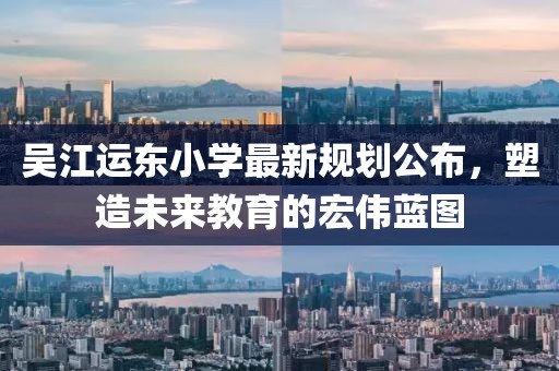 吴江运东小学最新规划公布，塑造未来教育的宏伟蓝图