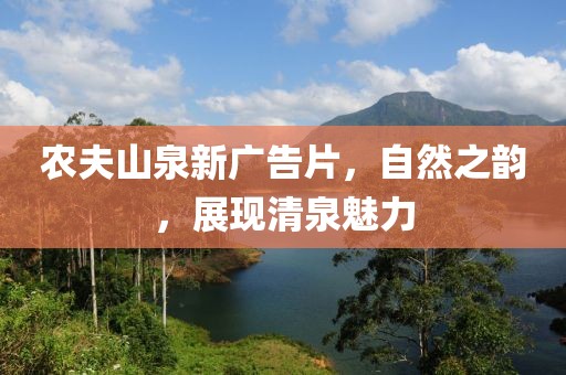农夫山泉新广告片，自然之韵，展现清泉魅力