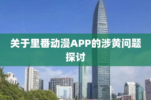 关于里番动漫APP的涉黄问题探讨