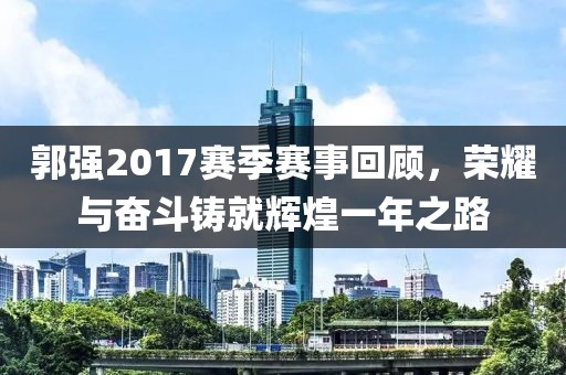 郭强2017赛季赛事回顾，荣耀与奋斗铸就辉煌一年之路
