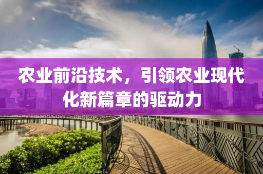 农业前沿技术，引领农业现代化新篇章的驱动力