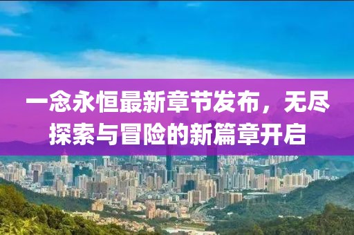 一念永恒最新章节发布，无尽探索与冒险的新篇章开启
