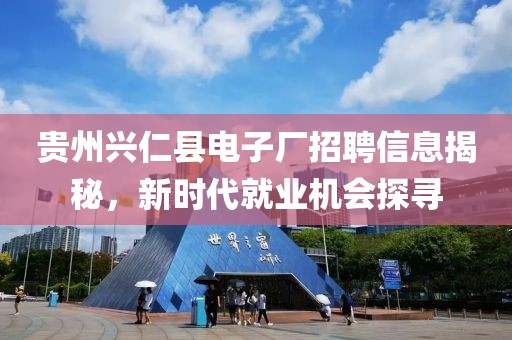 贵州兴仁县电子厂招聘信息揭秘，新时代就业机会探寻