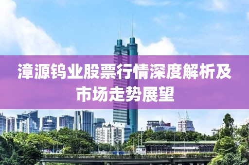 漳源钨业股票行情深度解析及市场走势展望