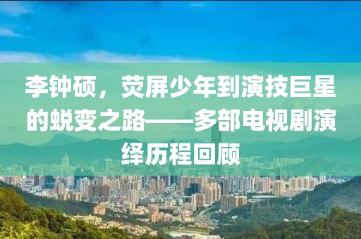 李钟硕，荧屏少年到演技巨星的蜕变之路——多部电视剧演绎历程回顾