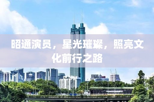 昭通演员，星光璀璨，照亮文化前行之路