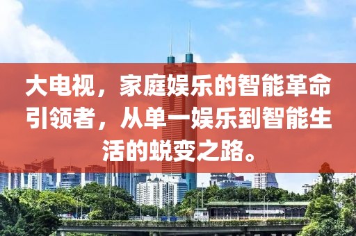 大电视，家庭娱乐的智能革命引领者，从单一娱乐到智能生活的蜕变之路。
