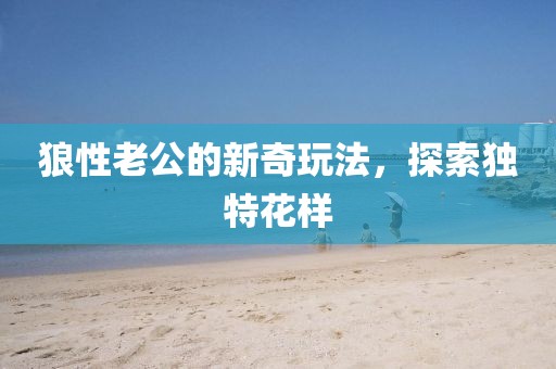 狼性老公的新奇玩法，探索独特花样