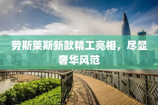 劳斯莱斯新款精工亮相，尽显奢华风范