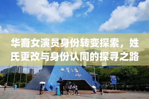 华裔女演员身份转变探索，姓氏更改与身份认同的探寻之路