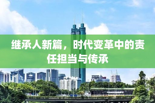 继承人新篇，时代变革中的责任担当与传承