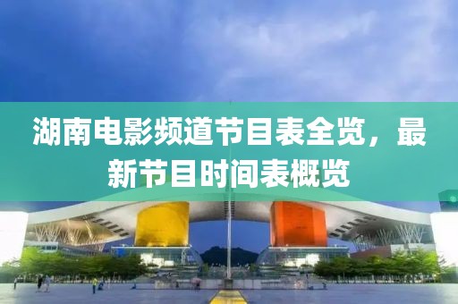 湖南电影频道节目表全览，最新节目时间表概览