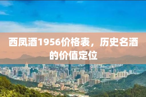 西凤酒1956价格表，历史名酒的价值定位