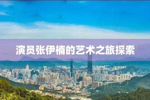演员张伊楠的艺术之旅探索