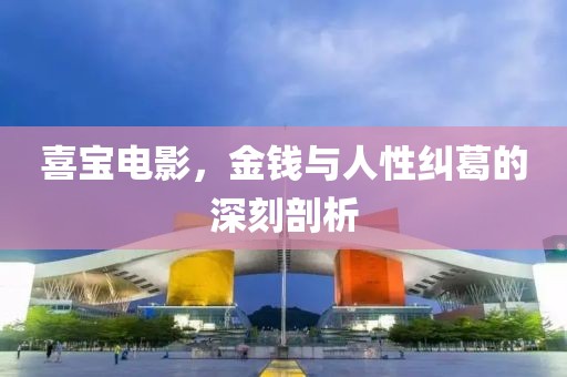 喜宝电影，金钱与人性纠葛的深刻剖析
