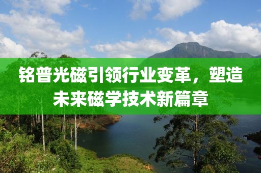 铭普光磁引领行业变革，塑造未来磁学技术新篇章