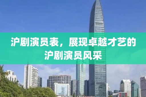 沪剧演员表，展现卓越才艺的沪剧演员风采