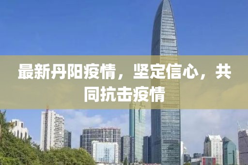 最新丹阳疫情，坚定信心，共同抗击疫情