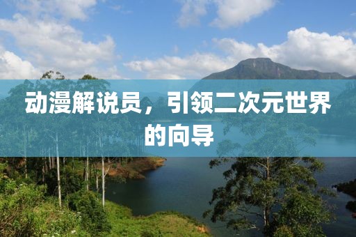 动漫解说员，引领二次元世界的向导