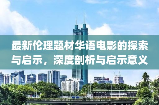 最新伦理题材华语电影的探索与启示，深度剖析与启示意义