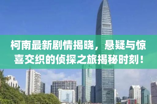 柯南最新剧情揭晓，悬疑与惊喜交织的侦探之旅揭秘时刻！
