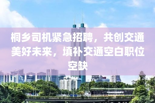 桐乡司机紧急招聘，共创交通美好未来，填补交通空白职位空缺