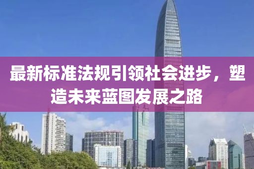 最新标准法规引领社会进步，塑造未来蓝图发展之路