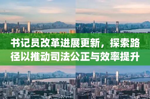 书记员改革进展更新，探索路径以推动司法公正与效率提升