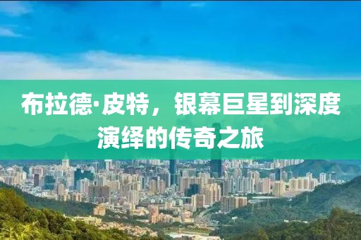 布拉德·皮特，银幕巨星到深度演绎的传奇之旅