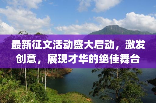 最新征文活动盛大启动，激发创意，展现才华的绝佳舞台