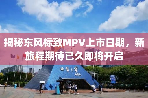 揭秘东风标致MPV上市日期，新旅程期待已久即将开启