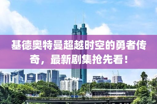 基德奥特曼超越时空的勇者传奇，最新剧集抢先看！
