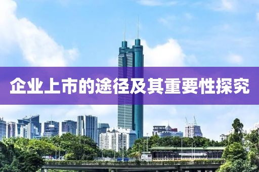 企业上市的途径及其重要性探究